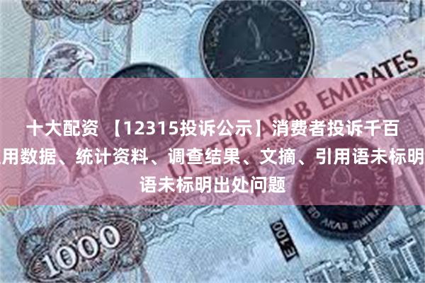 十大配资 【12315投诉公示】消费者投诉千百度广告使用数据、统计资料、调查结果、文摘、引用语未标明出处问题