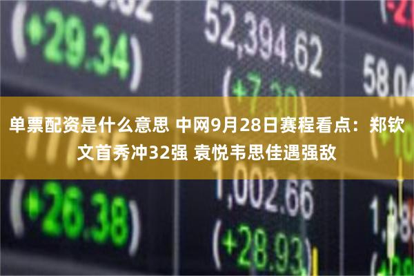 单票配资是什么意思 中网9月28日赛程看点：郑钦文首秀冲32强 袁悦韦思佳遇强敌