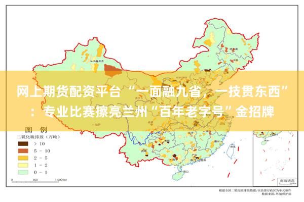 网上期货配资平台 “一面融九省，一技贯东西”：专业比赛擦亮兰州“百年老字号”金招牌