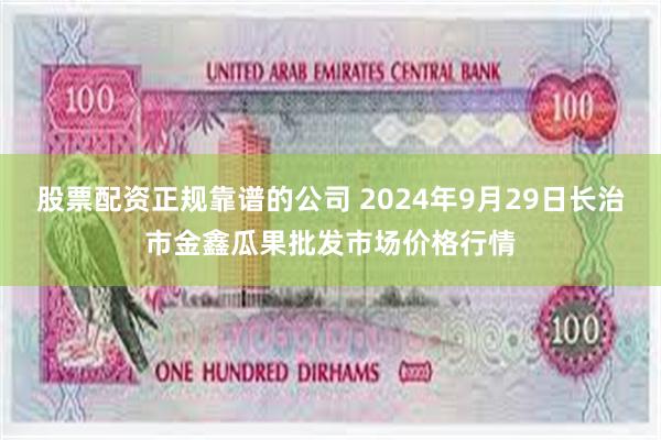 股票配资正规靠谱的公司 2024年9月29日长治市金鑫瓜果批发市场价格行情