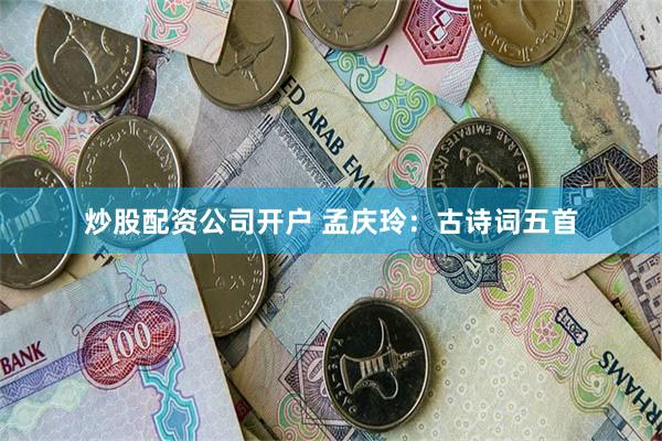 炒股配资公司开户 孟庆玲：古诗词五首