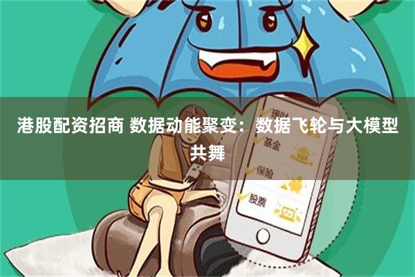 港股配资招商 数据动能聚变：数据飞轮与大模型共舞