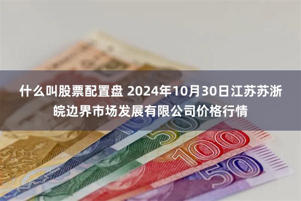 什么叫股票配置盘 2024年10月30日江苏苏浙皖边界市场发展有限公司价格行情