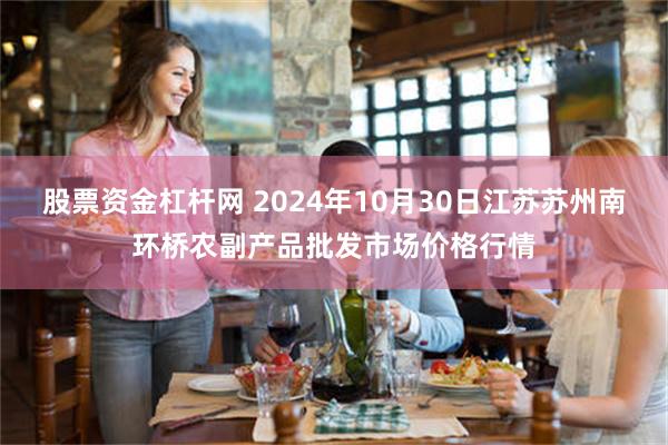 股票资金杠杆网 2024年10月30日江苏苏州南环桥农副产品批发市场价格行情