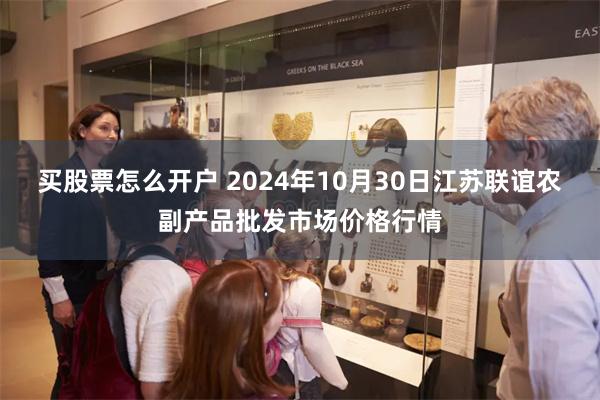 买股票怎么开户 2024年10月30日江苏联谊农副产品批发市场价格行情