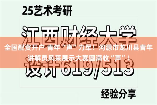 全国配资开户 青年“声”力军！河源市龙川县青年讲解员风采展示大赛圆满收“声”！