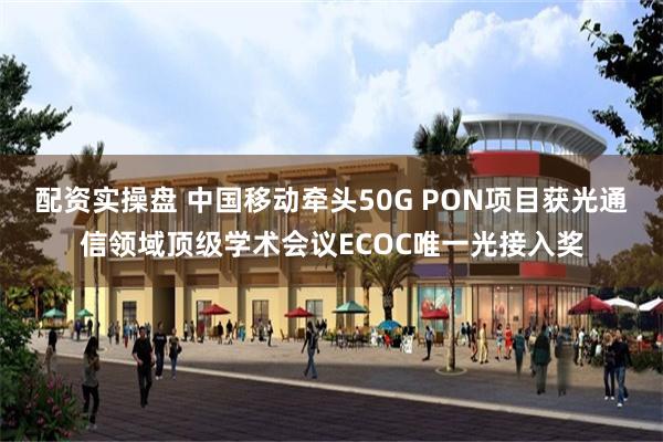 配资实操盘 中国移动牵头50G PON项目获光通信领域顶级学术会议ECOC唯一光接入奖