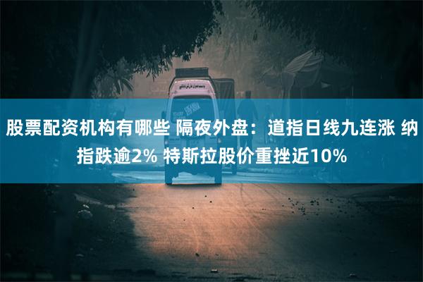 股票配资机构有哪些 隔夜外盘：道指日线九连涨 纳指跌逾2% 特斯拉股价重挫近10%