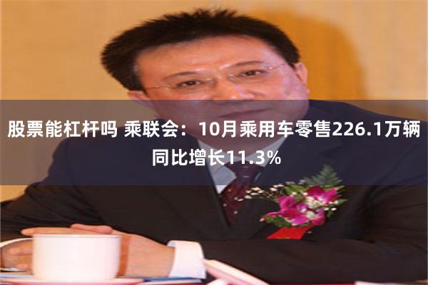 股票能杠杆吗 乘联会：10月乘用车零售226.1万辆 同比增长11.3%