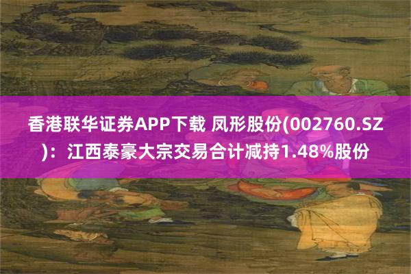 香港联华证券APP下载 凤形股份(002760.SZ)：江西泰豪大宗交易合计减持1.48%股份