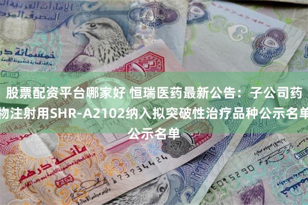 股票配资平台哪家好 恒瑞医药最新公告：子公司药物注射用SHR-A2102纳入拟突破性治疗品种公示名单