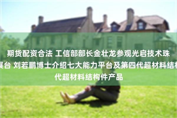 期货配资合法 工信部部长金壮龙参观光启技术珠海航展展台 刘若鹏博士介绍七大能力平台及第四代超材料结构件产品