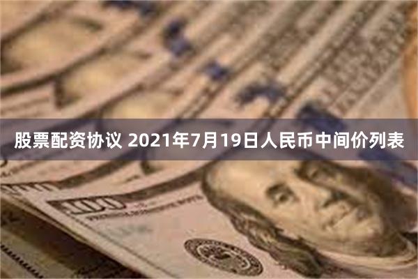 股票配资协议 2021年7月19日人民币中间价列表