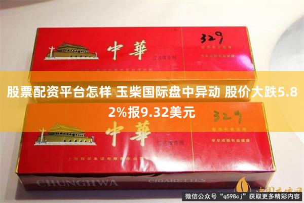 股票配资平台怎样 玉柴国际盘中异动 股价大跌5.82%报9.32美元