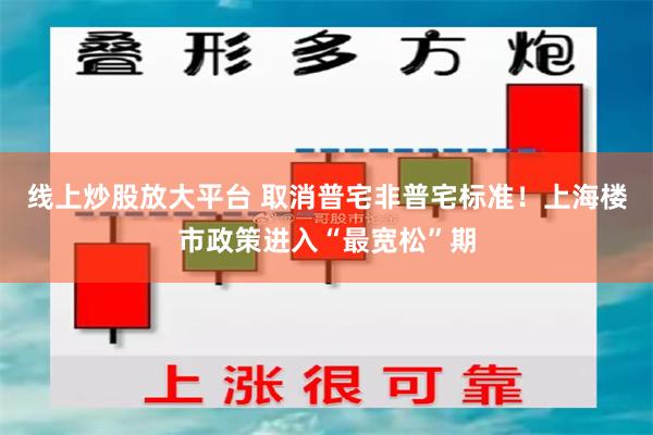 线上炒股放大平台 取消普宅非普宅标准！上海楼市政策进入“最宽松”期