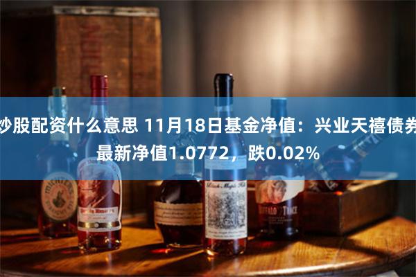 炒股配资什么意思 11月18日基金净值：兴业天禧债券最新净值1.0772，跌0.02%