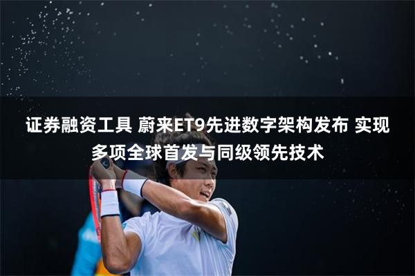 证券融资工具 蔚来ET9先进数字架构发布 实现多项全球首发与同级领先技术