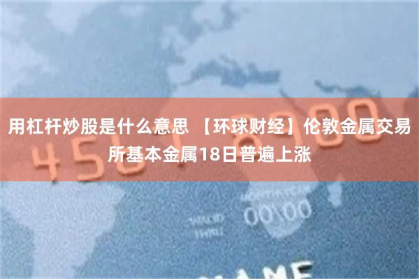 用杠杆炒股是什么意思 【环球财经】伦敦金属交易所基本金属18日普遍上涨