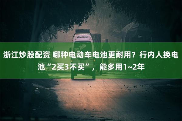 浙江炒股配资 哪种电动车电池更耐用？行内人换电池“2买3不买”，能多用1~2年