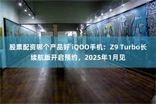 股票配资哪个产品好 iQOO手机：Z9 Turbo长续航版开启预约，2025年1月见