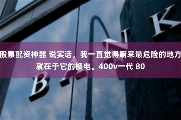 股票配资神器 说实话，我一直觉得蔚来最危险的地方就在于它的换电。400v一代 80