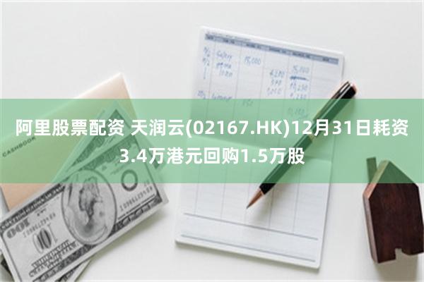 阿里股票配资 天润云(02167.HK)12月31日耗资3.4万港元回购1.5万股