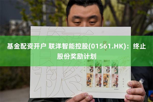 基金配资开户 联洋智能控股(01561.HK)：终止股份奖励计划