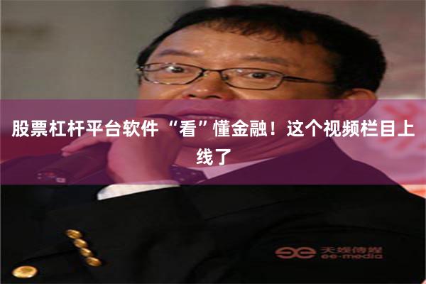 股票杠杆平台软件 “看”懂金融！这个视频栏目上线了