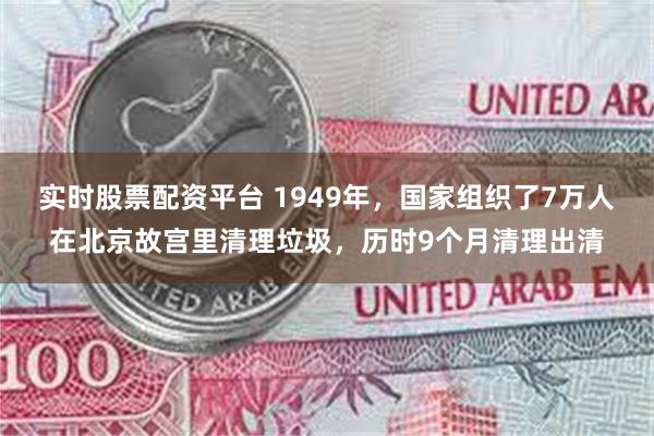 实时股票配资平台 1949年，国家组织了7万人在北京故宫里清理垃圾，历时9个月清理出清