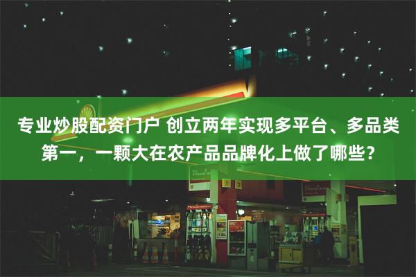 专业炒股配资门户 创立两年实现多平台、多品类第一，一颗大在农产品品牌化上做了哪些？