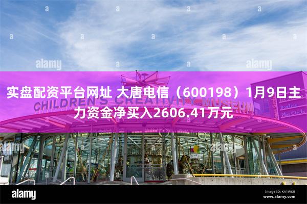 实盘配资平台网址 大唐电信（600198）1月9日主力资金净买入2606.41万元