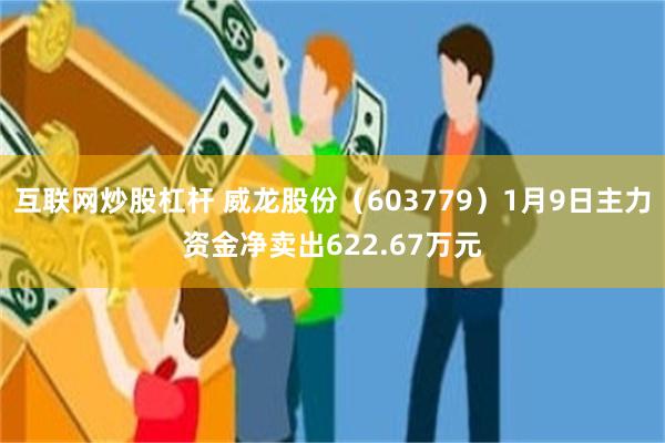 互联网炒股杠杆 威龙股份（603779）1月9日主力资金净卖出622.67万元