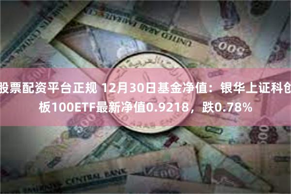 股票配资平台正规 12月30日基金净值：银华上证科创板100ETF最新净值0.9218，跌0.78%