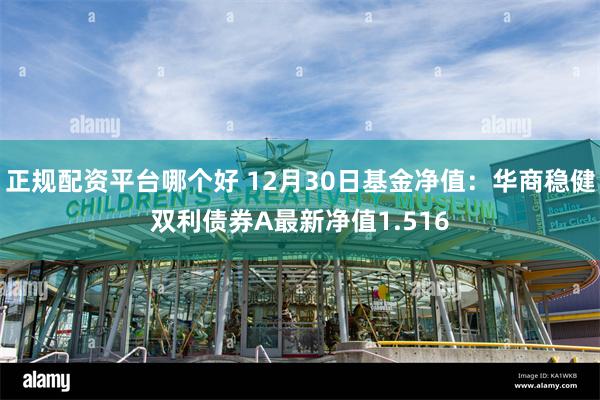 正规配资平台哪个好 12月30日基金净值：华商稳健双利债券A最新净值1.516