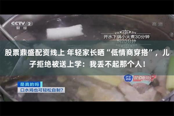 股票鼎盛配资线上 年轻家长晒“低情商穿搭”，儿子拒绝被送上学：我丢不起那个人！