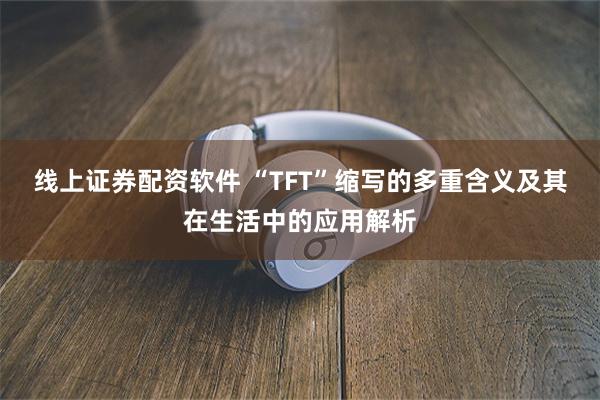 线上证券配资软件 “TFT”缩写的多重含义及其在生活中的应用解析