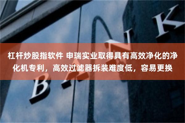 杠杆炒股指软件 申瑞实业取得具有高效净化的净化机专利，高效过滤器拆装难度低，容易更换