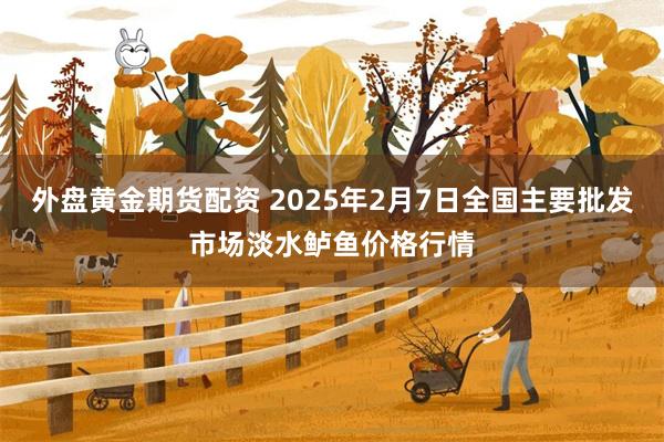 外盘黄金期货配资 2025年2月7日全国主要批发市场淡水鲈鱼价格行情