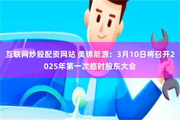 互联网炒股配资网站 美锦能源：3月10日将召开2025年第一次临时股东大会