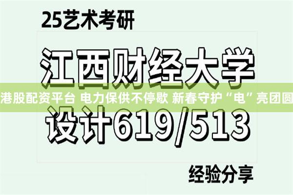 港股配资平台 电力保供不停歇 新春守护“电”亮团圆