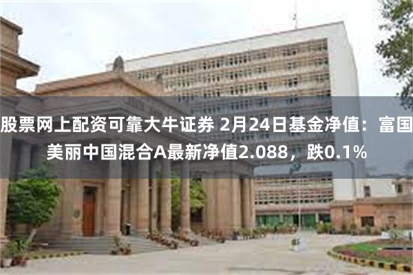 股票网上配资可靠大牛证券 2月24日基金净值：富国美丽中国混合A最新净值2.088，跌0.1%