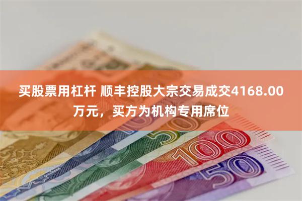 买股票用杠杆 顺丰控股大宗交易成交4168.00万元，买方为机构专用席位