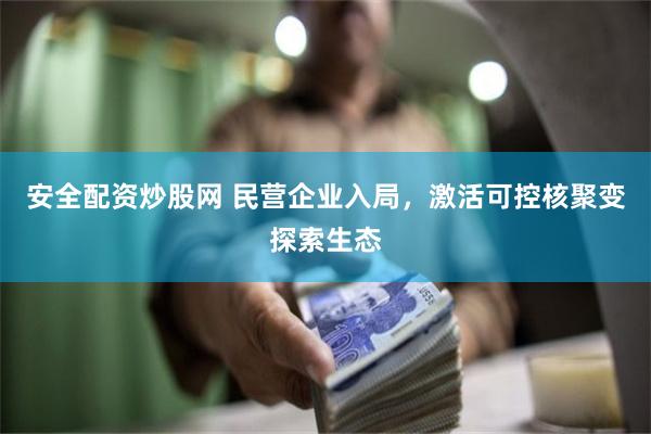 安全配资炒股网 民营企业入局，激活可控核聚变探索生态