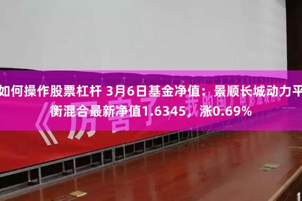 如何操作股票杠杆 3月6日基金净值：景顺长城动力平衡混合最新净值1.6345，涨0.69%