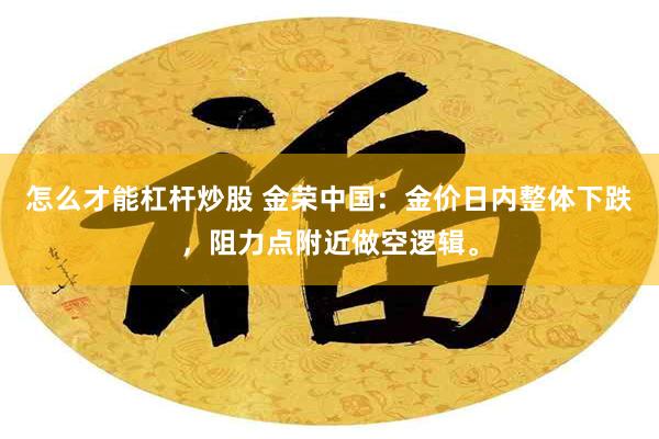 怎么才能杠杆炒股 金荣中国：金价日内整体下跌，阻力点附近做空逻辑。