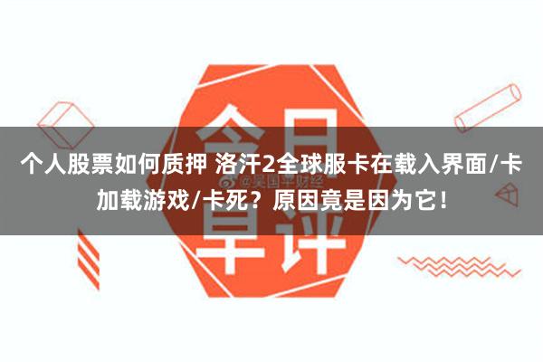 个人股票如何质押 洛汗2全球服卡在载入界面/卡加载游戏/卡死？原因竟是因为它！