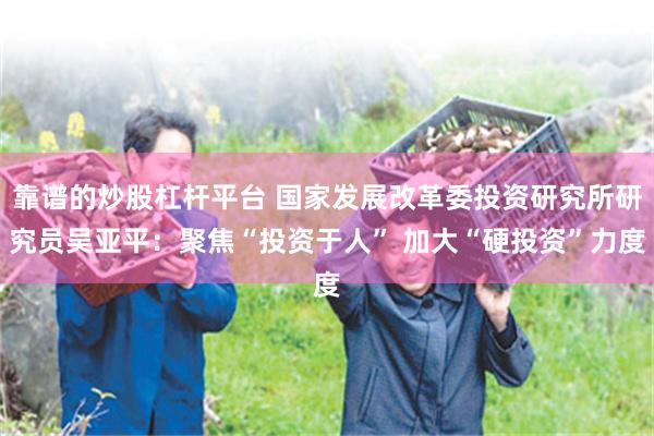 靠谱的炒股杠杆平台 国家发展改革委投资研究所研究员吴亚平：聚焦“投资于人” 加大“硬投资”力度