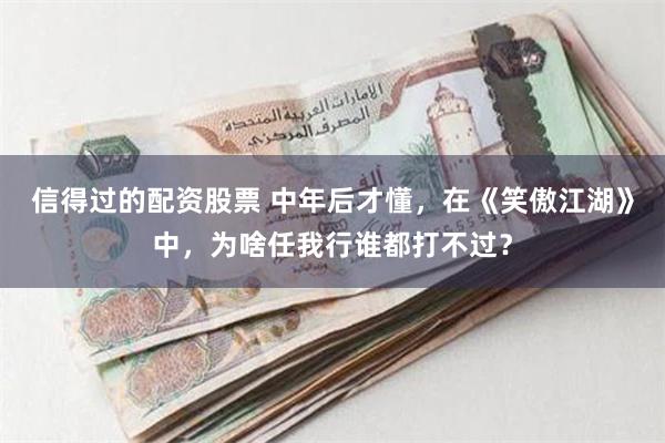 信得过的配资股票 中年后才懂，在《笑傲江湖》中，为啥任我行谁都打不过？