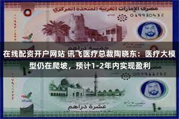 在线配资开户网站 讯飞医疗总裁陶晓东：医疗大模型仍在爬坡，预计1-2年内实现盈利