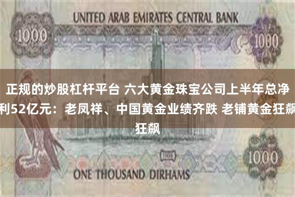 正规的炒股杠杆平台 六大黄金珠宝公司上半年总净利52亿元：老凤祥、中国黄金业绩齐跌 老铺黄金狂飙
